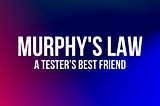 Murphy’s Law is a tester’s best friend