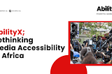 AbilityX; Rethinking Media Accessibility in Africa