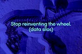 Stop reinventing the wheel. The problem with data silos.