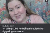 Screenshot of a YouTube link titled I’m being sued for being disabled and triggering someone. It shows a friendly faced long haired woman in front of a floral background.