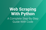 Web Scraping with Python: A Complete Step-by-Step Guide + Code