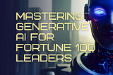 Mastering Generative AI for Fortune 100 Leaders