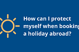 An icon of a yellow sun on a blue background with text reading ‘How can I protect myself when booking a holiday abroad?’