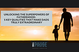Unlocking the Superpowers of Fatherhood: 5 Key Qualities that Make Dads Truly Extraordinary