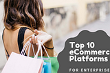 Top 10 eCommerce Platforms for Enterprises — 2021