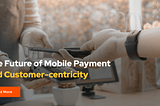 Customer-Centricity is Shaping the Future Trends of Mobile Payments