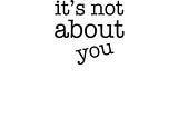It’s not about you!!