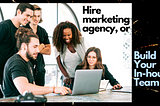 Should I hire a marketing agency or build my in-house team?