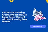 Life30:Part2-Putting Creativity First: How to Make Better Content without Stressing Over Results