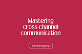 Mastering cross-channel communication