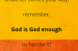 whatever comes your way, remember, God is God enough to handle it!