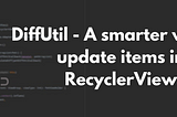 DiffUtil — A smarter way to update items in RecyclerView
