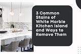 3 Common Stains of White Marble Kitchen Island and Ways to Remove Them