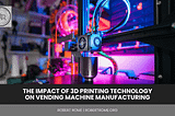 Robert Rome | The Impact of 3D Printing Technology on Vending Machine Manufacturing