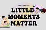 In Life, It’s The Little Moments That Matter Most