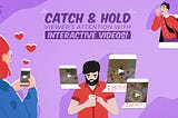 Catch & Hold Viewers’ Attention with Interactive Videos!