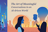 The Art of Meaningful Conversation in an AI-Dominated World