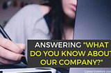 Never use these 3 answers in your response to a question “What do you know about our company?”