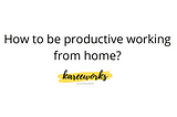 How to be Productive working from home 🏡?