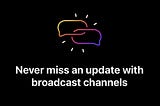 “Never miss an update with broadcast channels”