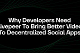 Why Developers Need Livepeer to Bring Better Video to Decentralized Social Apps