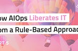 AIOps Liberates IT beyond the Antiquity of Rules