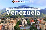 The Most Stunning Towns to Visit in Venezuela.