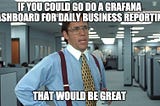 The Office Space meme applied to a Grafana dashboard (That Would Be Great)