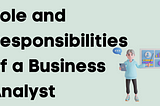 Role and Responsibilities of a Business Analyst