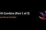Swift Combine (Part 1 of 3) — From Rx to Combine