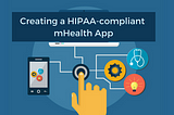 Creating a HIPAA-compliant mHealth app: 6 Vital facts you should know