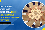 Cybercrime Warriors: Building a High-Performance Incident Response (IR) Team