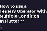 How to Use a Ternary Operator with Multiple Condition In Flutter?