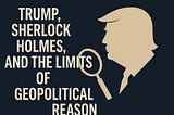 Trump, Sherlock Holmes, and the Limits of Geopolitical Reason