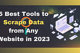 5 Best Tools to Scrape Data from Any Website in 2023