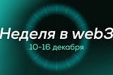 🌐 Дайджест: события в web3 за 10–16 декабря