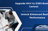 Upgrade NAV to D365 Business Central: Unlock Enhanced Business Performance