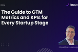 The Guide to GTM Metrics and KPIs for Every Startup Stage