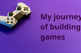 My journey of building games