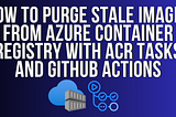 How to purge stale images from Azure Container Registry with ACR Tasks and GitHub Actions