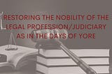 RESTORING THE NOBILITY OF THE LEGAL PROFESSION/JUDICIARY AS IN THE DAYS OF YORE