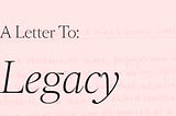 A Letter To: Legacy