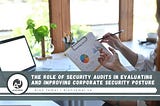 The Role of Security Audits in Evaluating and Improving Corporate Security Posture