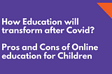 How education will transform after Covid? Pros and Cons of Online education for Children