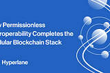 How Permissionless Interoperability Completes the Modular Blockchain Stack