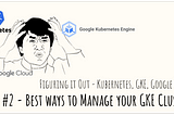 Figuring It Out — It’s Google’s Cool-bernetes time | #2 — Best ways to manage your GKE Cluster!