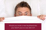 Would you choose to invite a new boyfriend into your bed if your ex was still lying in it?