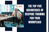 The Top Five Advantages of Bespoke Training for Your Workplace.