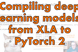 Video — Deep dive: Compiling deep learning models, from XLA to PyTorch 2
