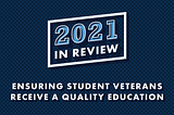 Blue background with text that reads, “2021 In Review: Ensuring Student Veterans Receive a Quality Education”